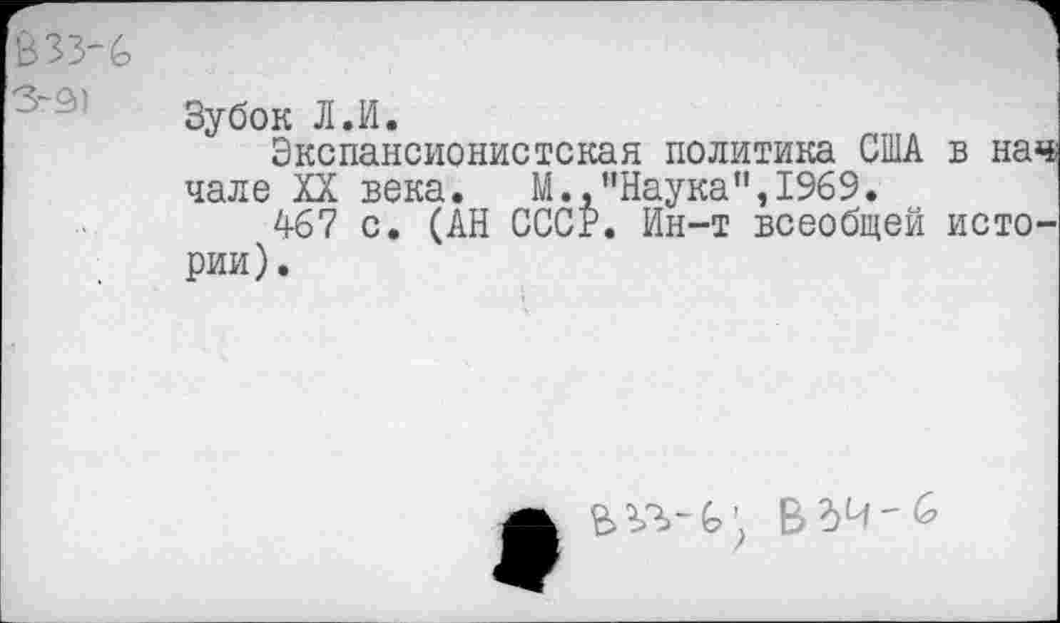 ﻿Зубок Л.И.
Экспансионистская политика США в нач чале XX века.	М.,"Наука",1969.
467 с. (АН СССР. Ин-т всеобщей истории).